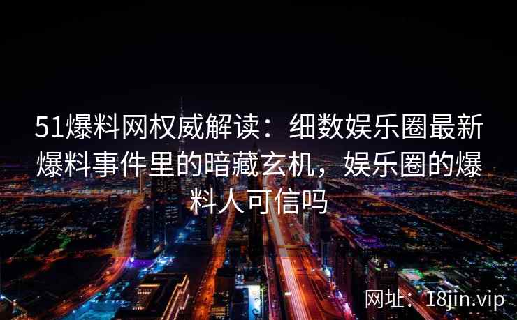 51爆料网权威解读：细数娱乐圈最新爆料事件里的暗藏玄机，娱乐圈的爆料人可信吗