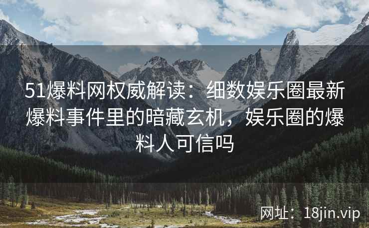 51爆料网权威解读：细数娱乐圈最新爆料事件里的暗藏玄机，娱乐圈的爆料人可信吗