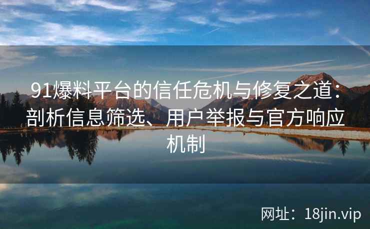 91爆料平台的信任危机与修复之道：剖析信息筛选、用户举报与官方响应机制
