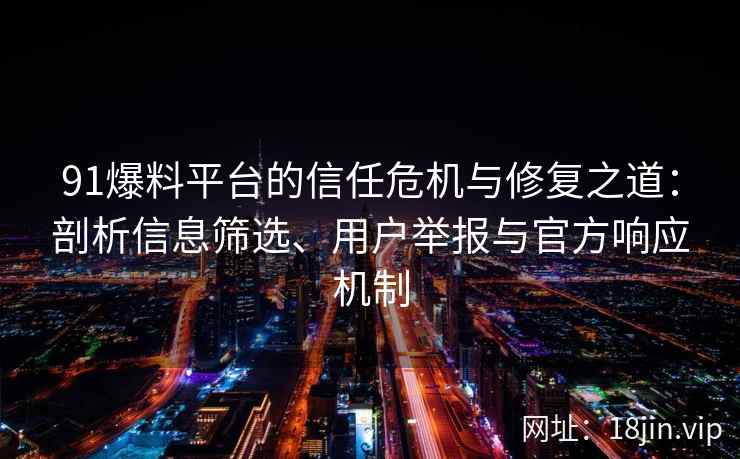 91爆料平台的信任危机与修复之道：剖析信息筛选、用户举报与官方响应机制