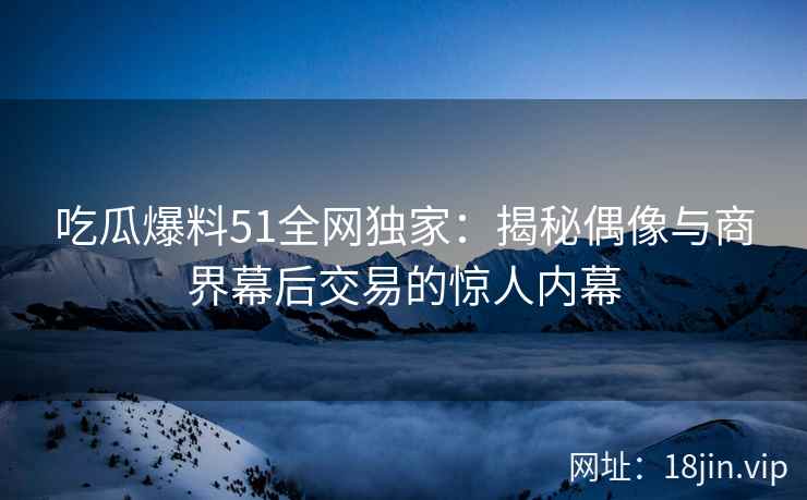 吃瓜爆料51全网独家：揭秘偶像与商界幕后交易的惊人内幕