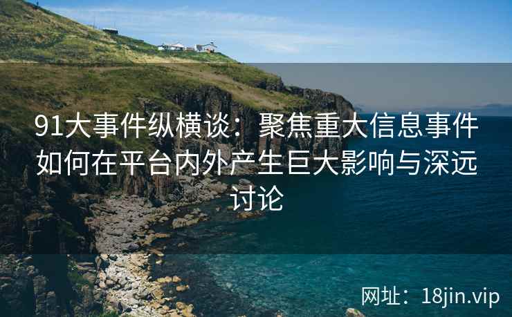 91大事件纵横谈：聚焦重大信息事件如何在平台内外产生巨大影响与深远讨论