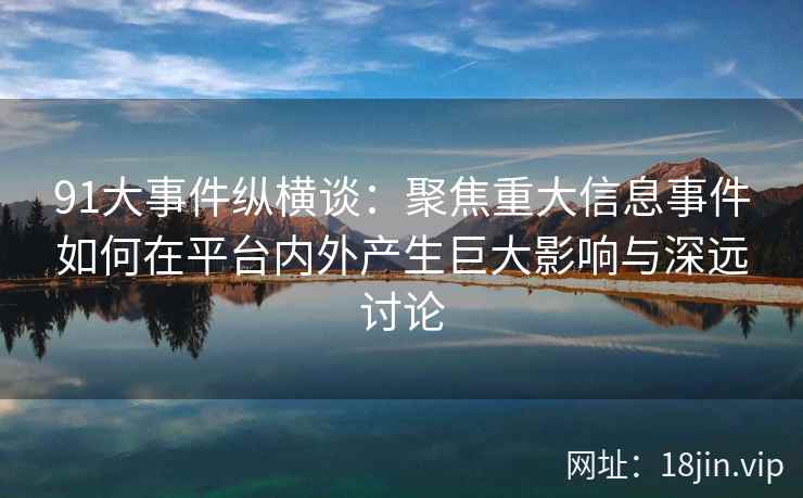91大事件纵横谈：聚焦重大信息事件如何在平台内外产生巨大影响与深远讨论
