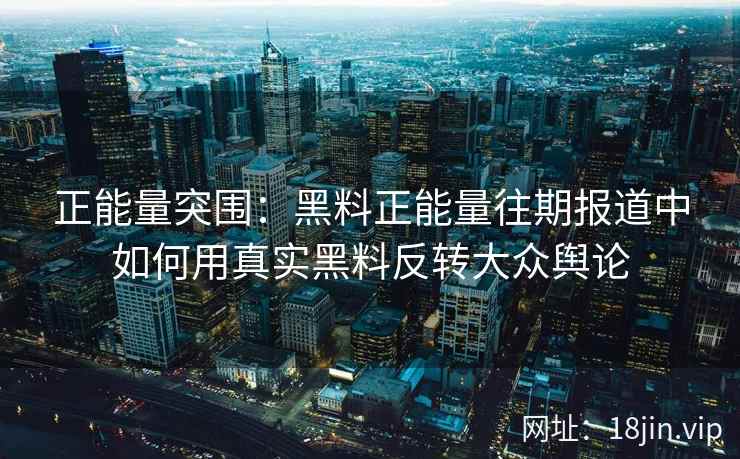 正能量突围：黑料正能量往期报道中如何用真实黑料反转大众舆论