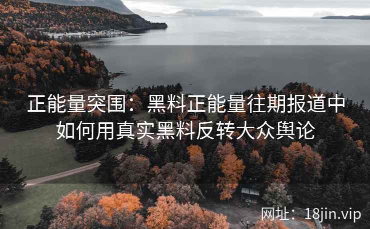 正能量突围：黑料正能量往期报道中如何用真实黑料反转大众舆论