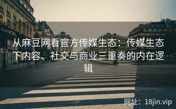 从麻豆网看官方传媒生态：传媒生态下内容、社交与商业三重奏的内在逻辑