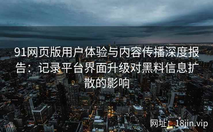 91网页版用户体验与内容传播深度报告：记录平台界面升级对黑料信息扩散的影响