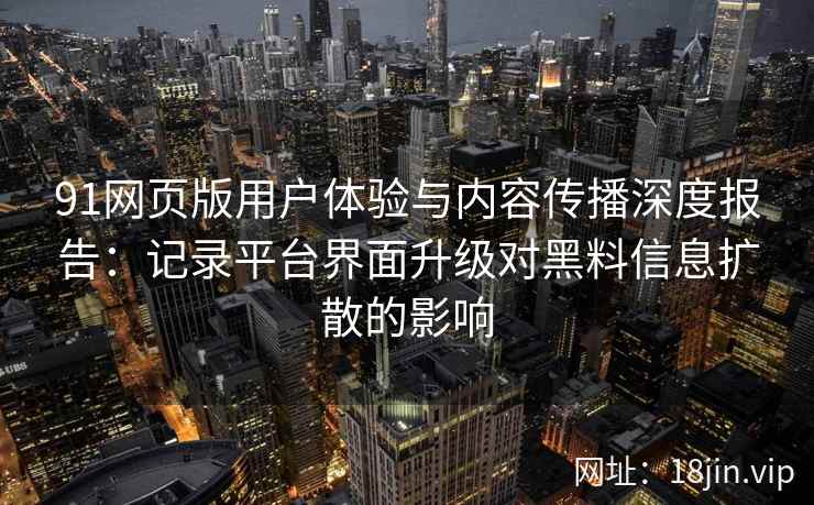 91网页版用户体验与内容传播深度报告：记录平台界面升级对黑料信息扩散的影响