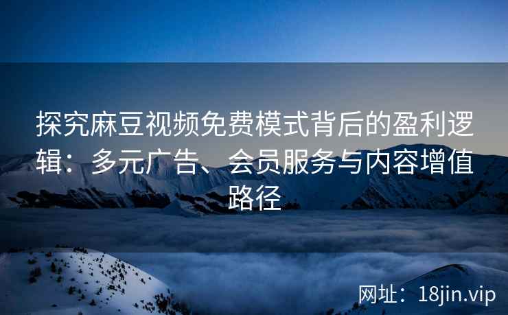探究麻豆视频免费模式背后的盈利逻辑：多元广告、会员服务与内容增值路径