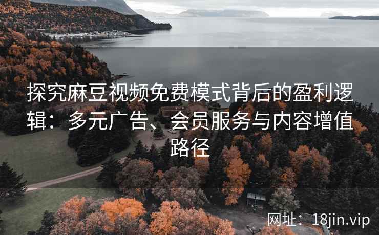 探究麻豆视频免费模式背后的盈利逻辑：多元广告、会员服务与内容增值路径