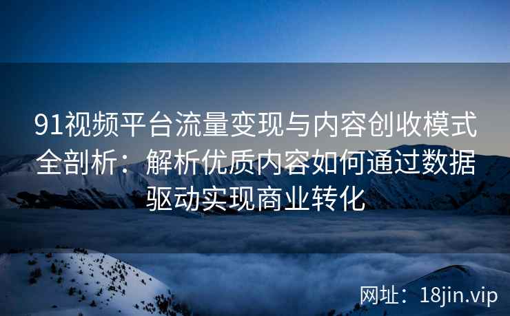 91视频平台流量变现与内容创收模式全剖析：解析优质内容如何通过数据驱动实现商业转化