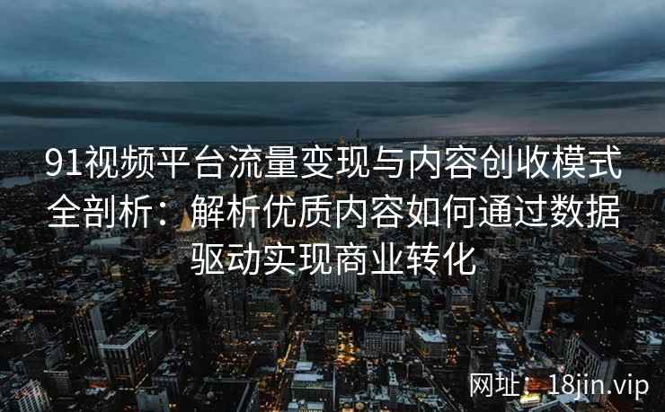 91视频平台流量变现与内容创收模式全剖析：解析优质内容如何通过数据驱动实现商业转化