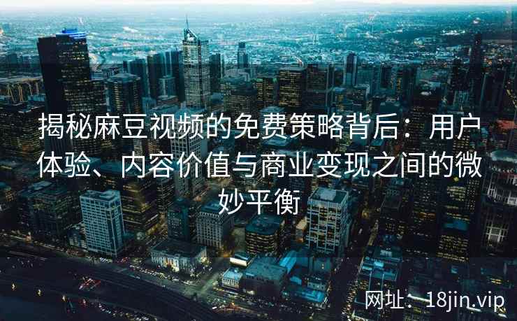 揭秘麻豆视频的免费策略背后：用户体验、内容价值与商业变现之间的微妙平衡