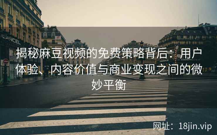 揭秘麻豆视频的免费策略背后：用户体验、内容价值与商业变现之间的微妙平衡