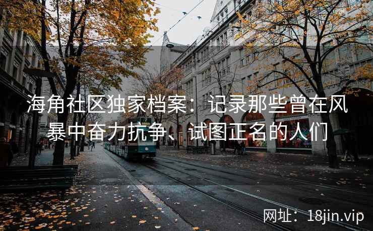 海角社区独家档案：记录那些曾在风暴中奋力抗争、试图正名的人们