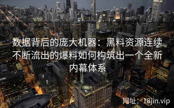数据背后的庞大机器：黑料资源连续不断流出的爆料如何构筑出一个全新内幕体系