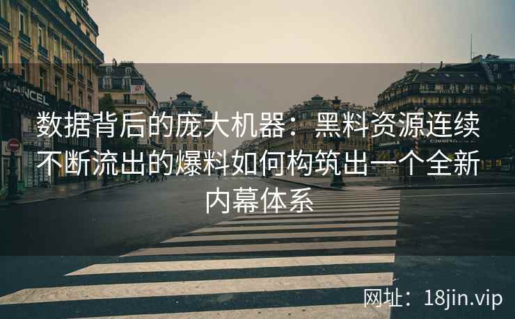 数据背后的庞大机器：黑料资源连续不断流出的爆料如何构筑出一个全新内幕体系