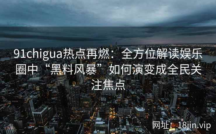 91chigua热点再燃：全方位解读娱乐圈中“黑料风暴”如何演变成全民关注焦点