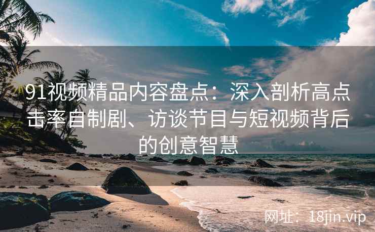 91视频精品内容盘点：深入剖析高点击率自制剧、访谈节目与短视频背后的创意智慧
