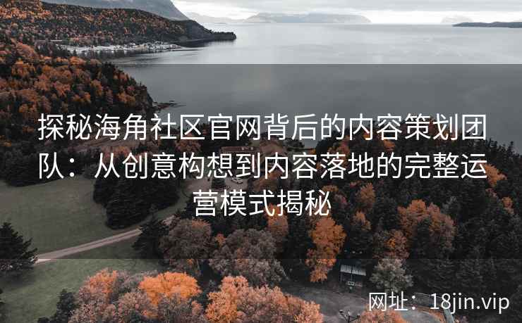 探秘海角社区官网背后的内容策划团队：从创意构想到内容落地的完整运营模式揭秘