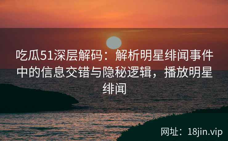 吃瓜51深层解码：解析明星绯闻事件中的信息交错与隐秘逻辑，播放明星绯闻