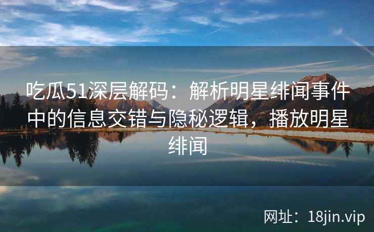 吃瓜51深层解码：解析明星绯闻事件中的信息交错与隐秘逻辑，播放明星绯闻