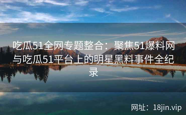 吃瓜51全网专题整合：聚焦51爆料网与吃瓜51平台上的明星黑料事件全纪录