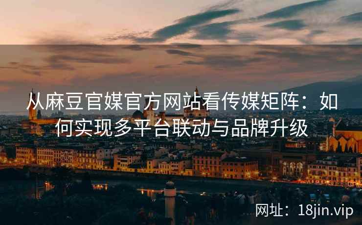 从麻豆官媒官方网站看传媒矩阵：如何实现多平台联动与品牌升级