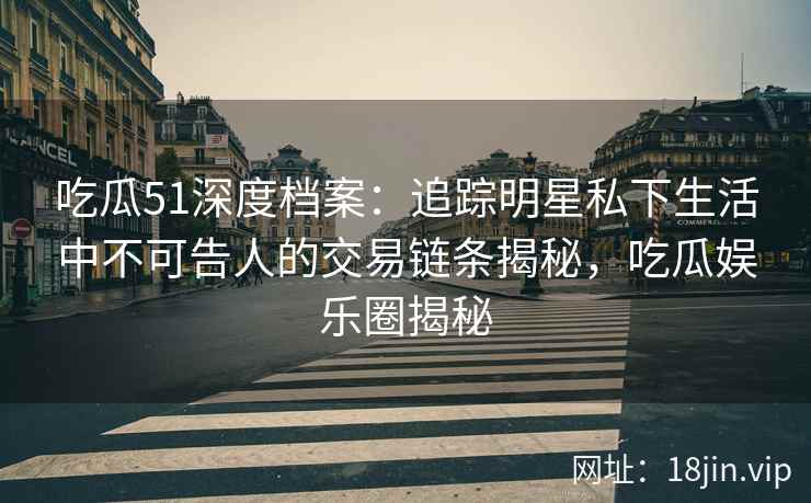 吃瓜51深度档案：追踪明星私下生活中不可告人的交易链条揭秘，吃瓜娱乐圈揭秘