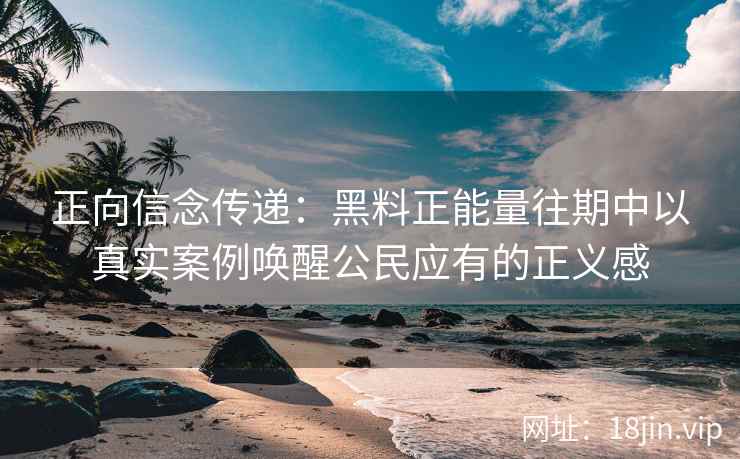 正向信念传递：黑料正能量往期中以真实案例唤醒公民应有的正义感