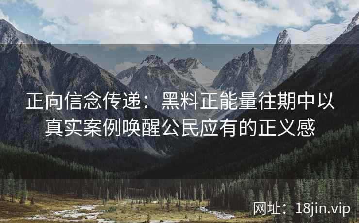 正向信念传递：黑料正能量往期中以真实案例唤醒公民应有的正义感