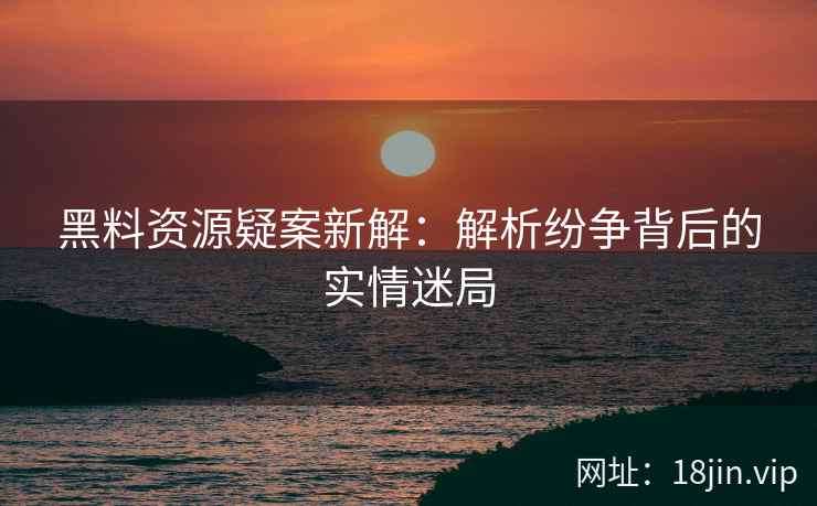 黑料资源疑案新解：解析纷争背后的实情迷局