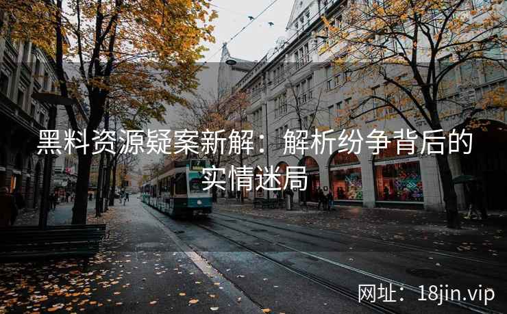 黑料资源疑案新解：解析纷争背后的实情迷局