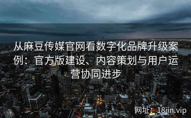 从麻豆传媒官网看数字化品牌升级案例：官方版建设、内容策划与用户运营协同进步