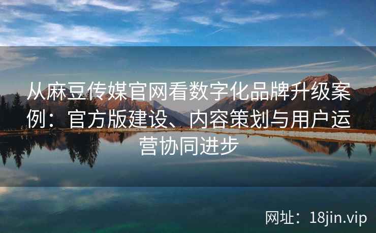 从麻豆传媒官网看数字化品牌升级案例：官方版建设、内容策划与用户运营协同进步