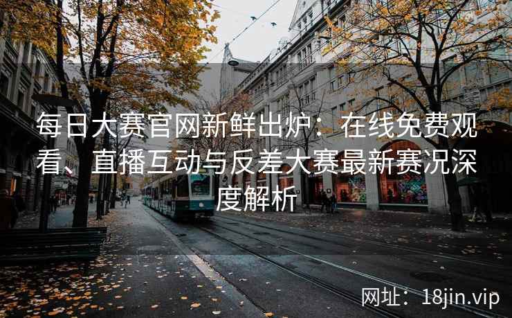 每日大赛官网新鲜出炉：在线免费观看、直播互动与反差大赛最新赛况深度解析