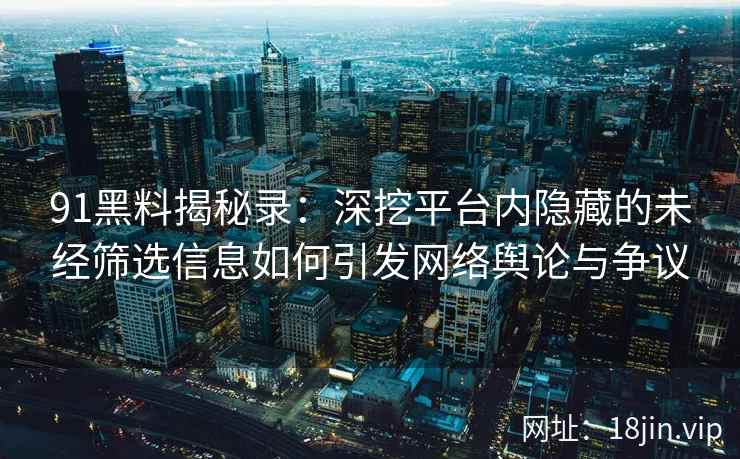 91黑料揭秘录：深挖平台内隐藏的未经筛选信息如何引发网络舆论与争议