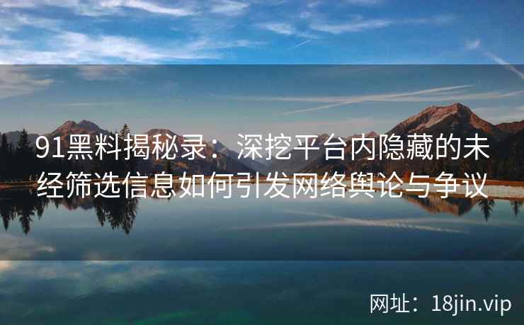 91黑料揭秘录：深挖平台内隐藏的未经筛选信息如何引发网络舆论与争议