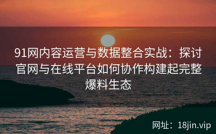 91网内容运营与数据整合实战：探讨官网与在线平台如何协作构建起完整爆料生态