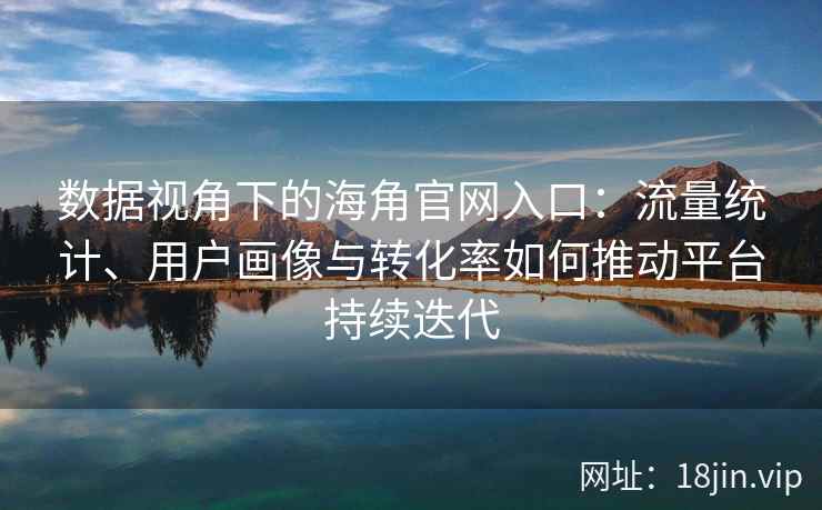数据视角下的海角官网入口：流量统计、用户画像与转化率如何推动平台持续迭代