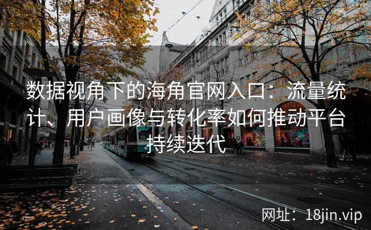 数据视角下的海角官网入口：流量统计、用户画像与转化率如何推动平台持续迭代
