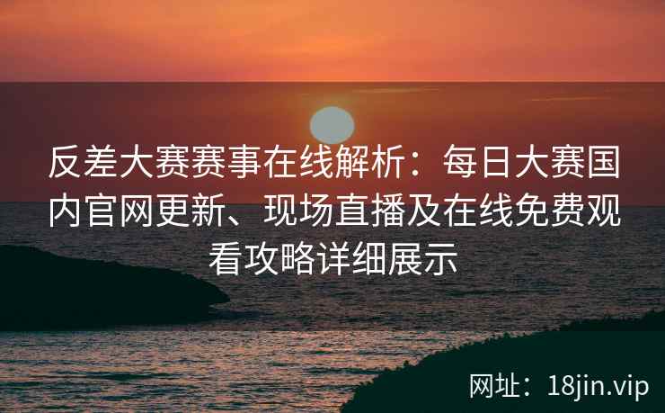 反差大赛赛事在线解析：每日大赛国内官网更新、现场直播及在线免费观看攻略详细展示