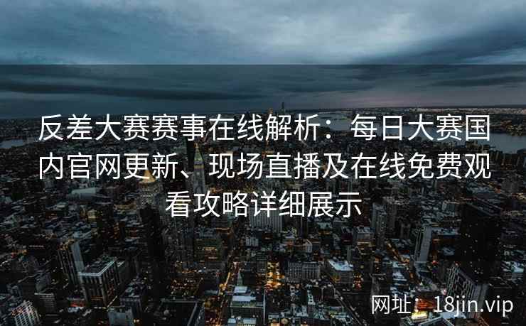 反差大赛赛事在线解析：每日大赛国内官网更新、现场直播及在线免费观看攻略详细展示