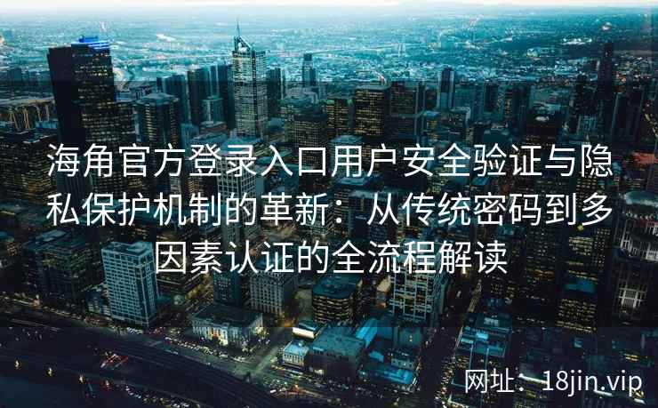海角官方登录入口用户安全验证与隐私保护机制的革新：从传统密码到多因素认证的全流程解读