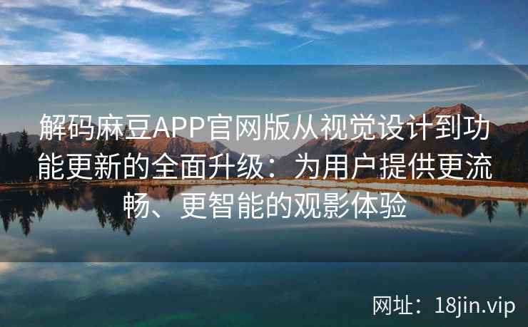 解码麻豆APP官网版从视觉设计到功能更新的全面升级：为用户提供更流畅、更智能的观影体验
