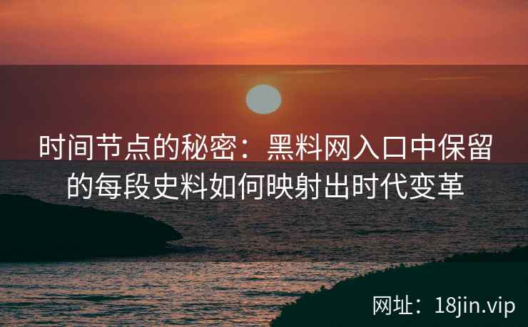 时间节点的秘密：黑料网入口中保留的每段史料如何映射出时代变革