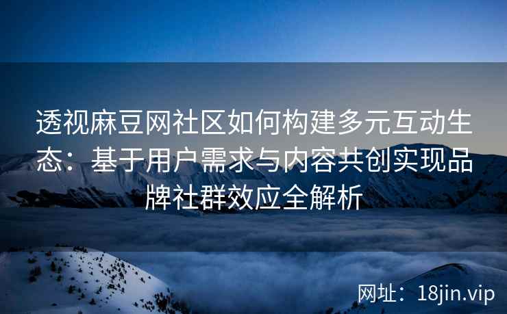 透视麻豆网社区如何构建多元互动生态：基于用户需求与内容共创实现品牌社群效应全解析