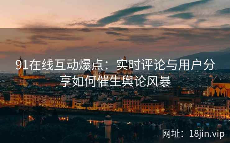 91在线互动爆点：实时评论与用户分享如何催生舆论风暴