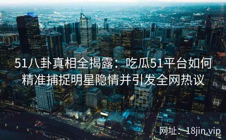 51八卦真相全揭露：吃瓜51平台如何精准捕捉明星隐情并引发全网热议