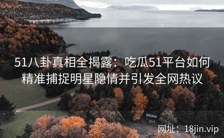 51八卦真相全揭露：吃瓜51平台如何精准捕捉明星隐情并引发全网热议